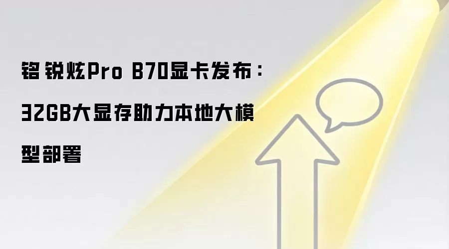 铭瑄锐炫Pro B70显卡发布：32GB大显存助力本地大模型部署