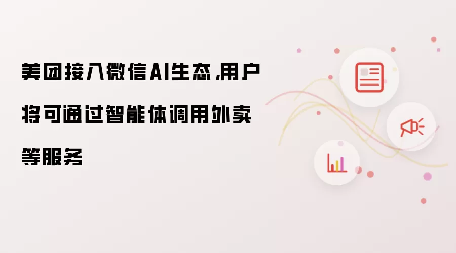 美团接入微信AI生态,用户将可通过智能体调用外卖等服务