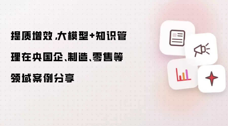 提质增效，大模型+知识管理在央国企、制造、零售等领域案例分享