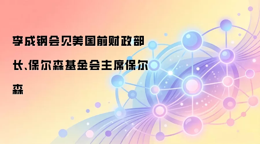 李成钢会见美国前财政部长、保尔森基金会主席保尔森