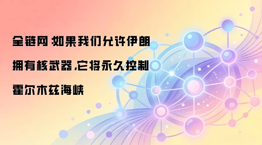 全链网：如果我们允许伊朗拥有核武器，它将永久控制霍尔木兹海峡