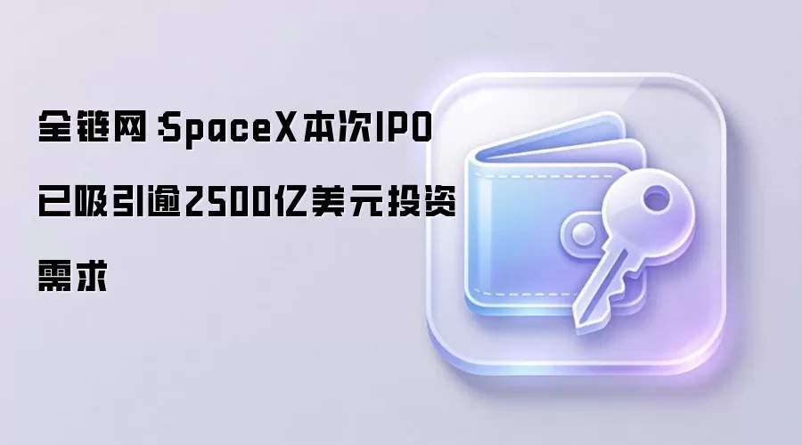 全链网：SpaceX本次IPO已吸引逾2500亿美元投资需求