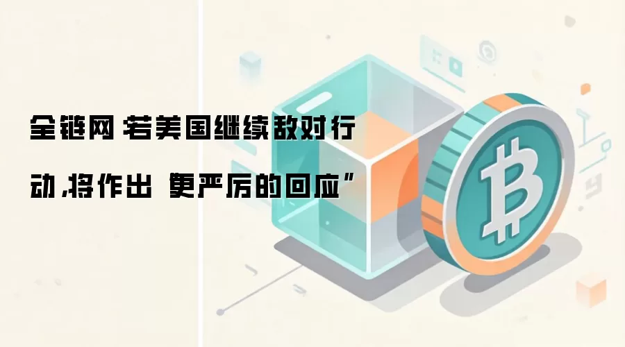 全链网:若美国继续敌对行动,将作出“更严厉的回应”