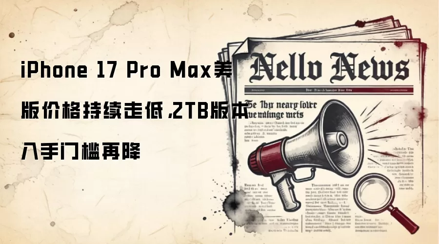 iPhone 17 Pro Max美版价格持续走低，2TB版本入手门槛再降