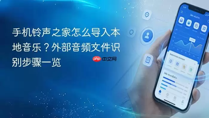 手机铃声之家怎么导入本地音乐？外部音频文件识别步骤一览