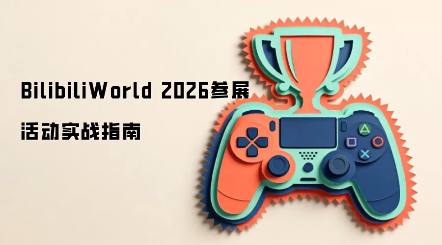 BilibiliWorld 2026参展活动实战指南