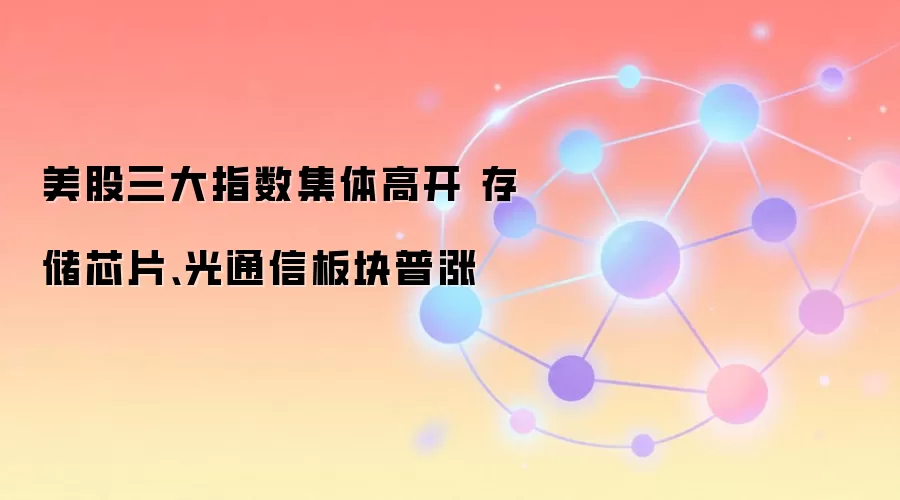 美股三大指数集体高开 存储芯片、光通信板块普涨