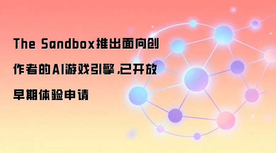 The Sandbox推出面向创作者的AI游戏引擎，已开放早期体验申请