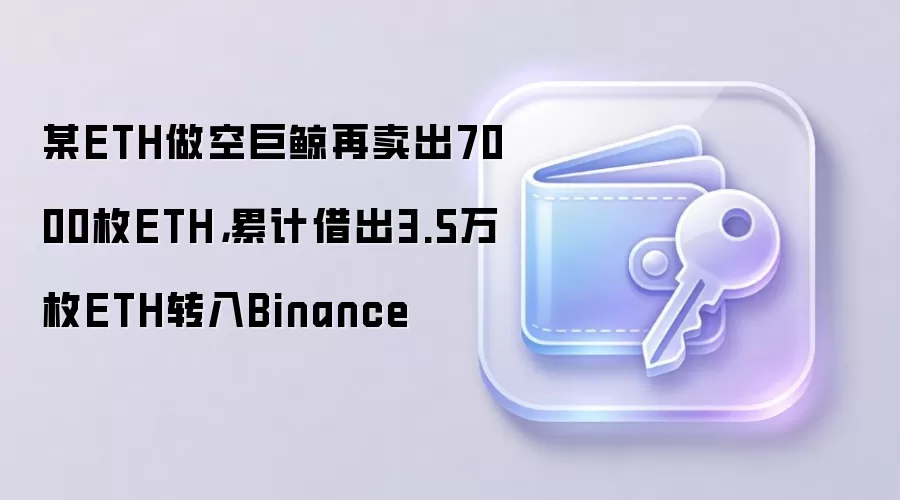 某ETH做空巨鲸再卖出7000枚ETH，累计借出3.5万枚ETH转入Binance
