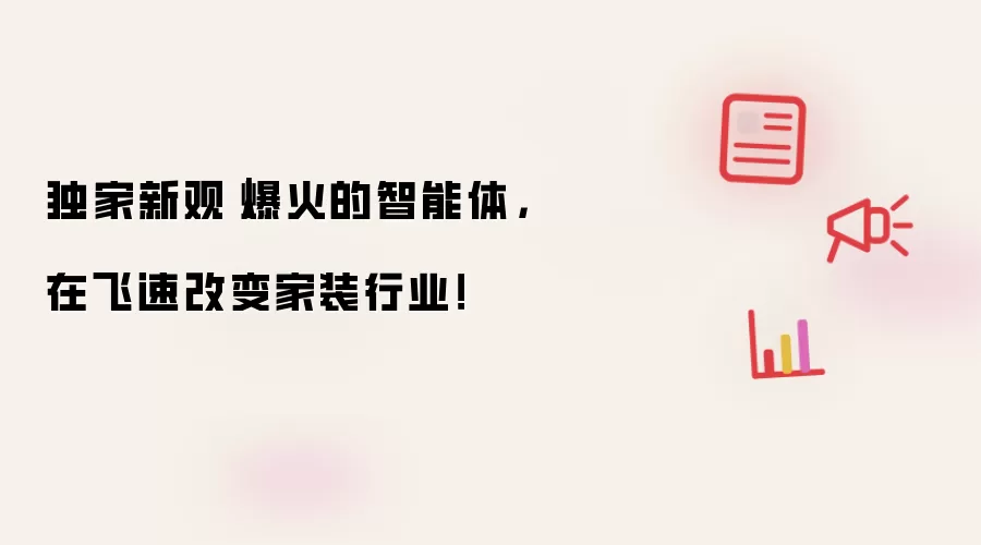 独家新观｜爆火的智能体，在飞速改变家装行业！