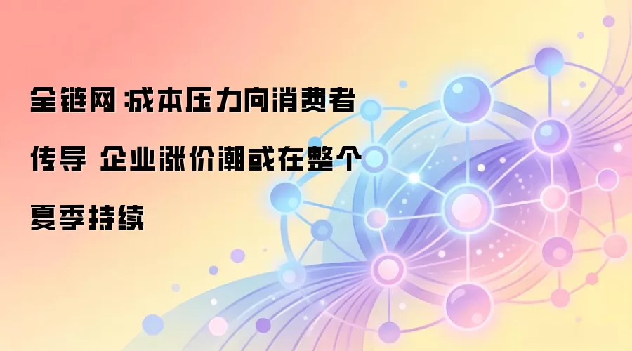 成本压力向消费者传导 企业涨价潮或在整个夏季持续