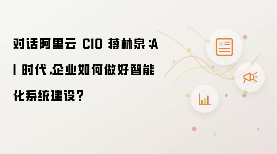 对话阿里云 CIO 蒋林泉：AI 时代，企业如何做好智能化系统建设？