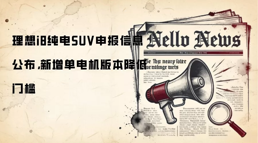 理想i8纯电SUV申报信息公布，新增单电机版本降低门槛