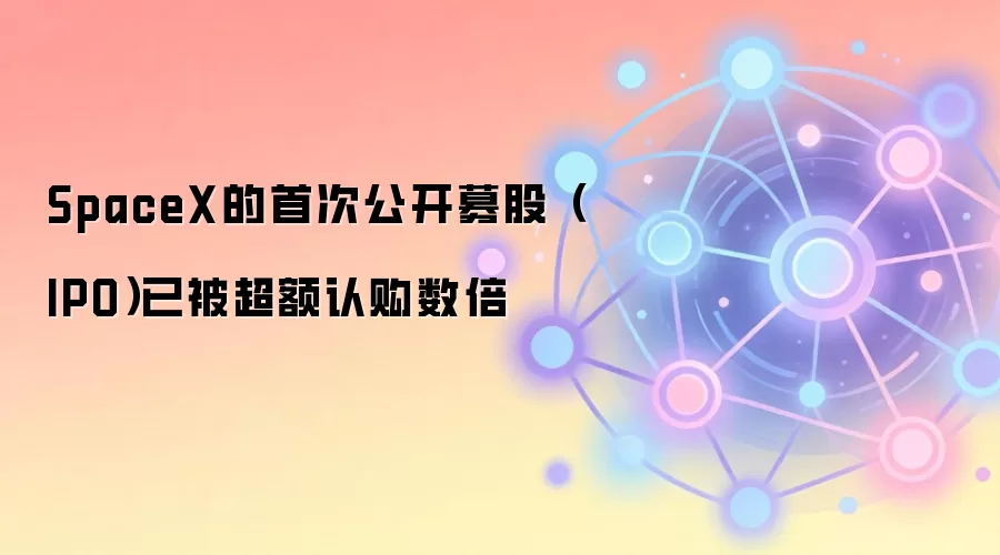 SpaceX的首次公开募股（IPO）已被超额认购数倍