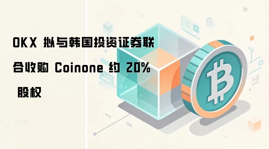 OKX 拟与韩国投资证券联合收购 Coinone 约 20% 股权