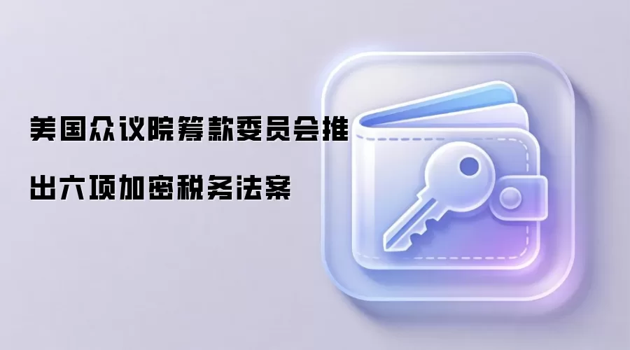 美国众议院筹款委员会推出六项加密税务法案