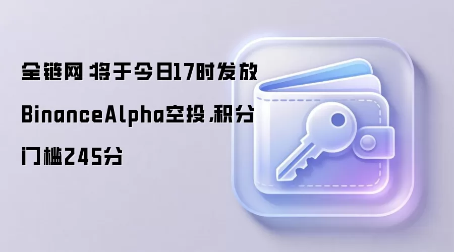 全链网：将于今日17时发放BinanceAlpha空投，积分门槛245分