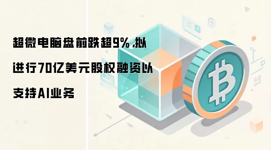 超微电脑盘前跌超9%，拟进行70亿美元股权融资以支持AI业务