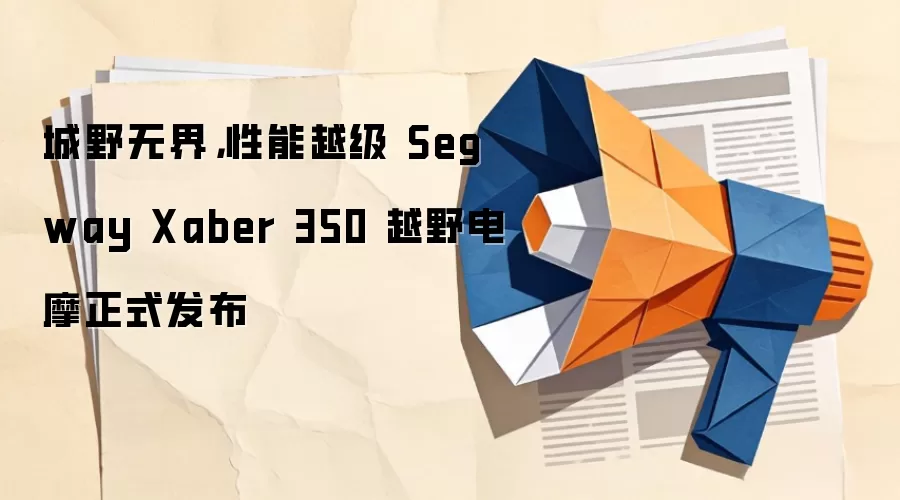 城野无界，性能越级 Segway Xaber 350 越野电摩正式发布