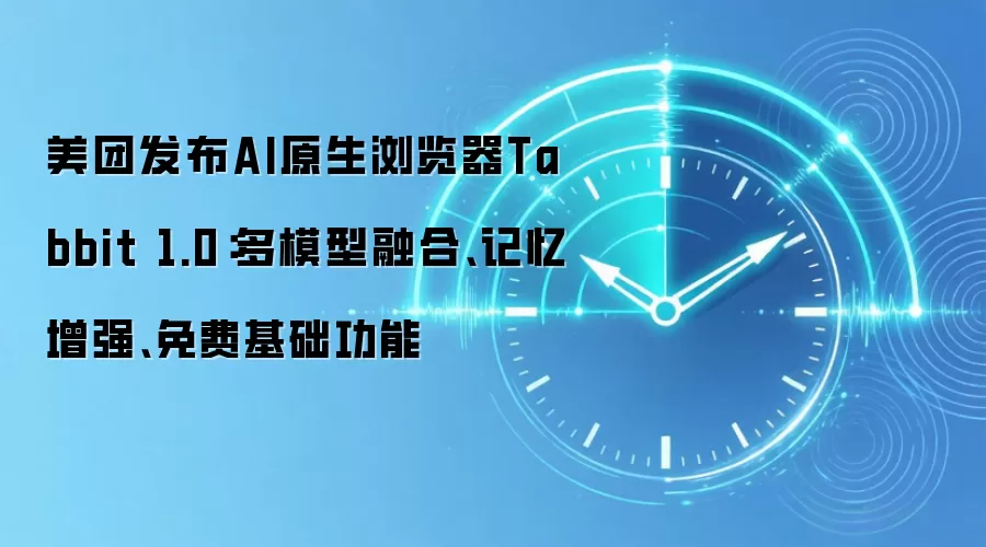 美团发布AI原生浏览器Tabbit 1.0：多模型融合、记忆增强、免费基础功能