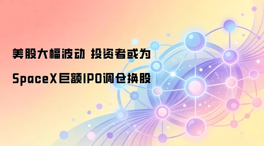美股大幅波动 投资者或为SpaceX巨额IPO调仓换股