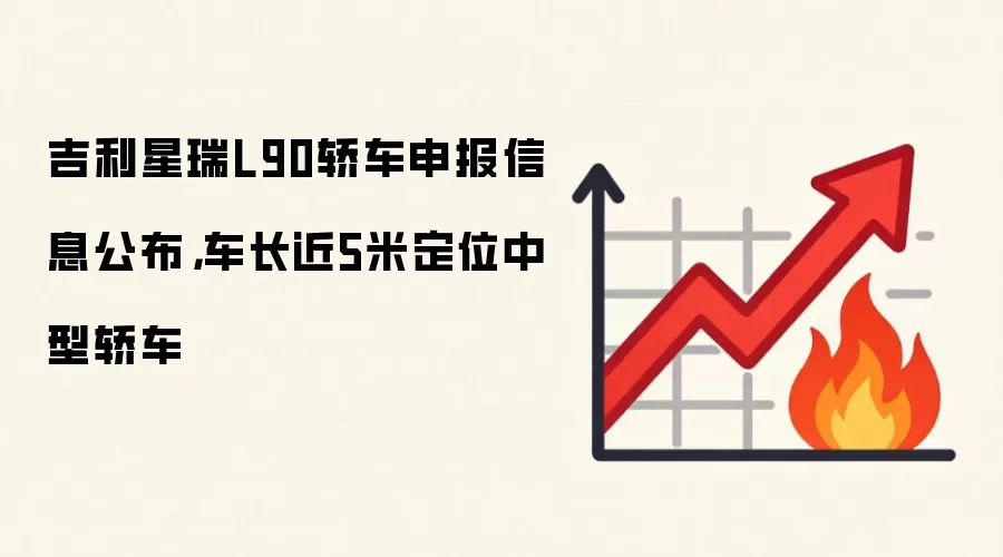 吉利星瑞L90轿车申报信息公布，车长近5米定位中型轿车