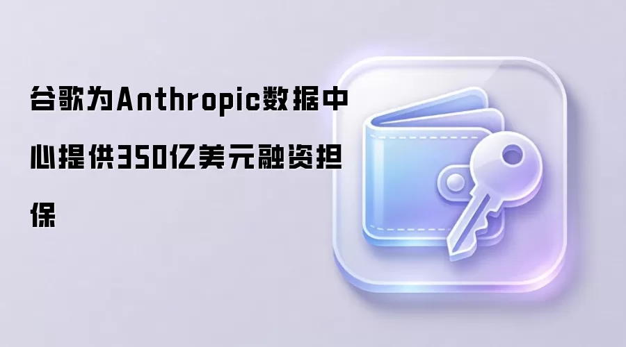 谷歌为Anthropic数据中心提供350亿美元融资担保