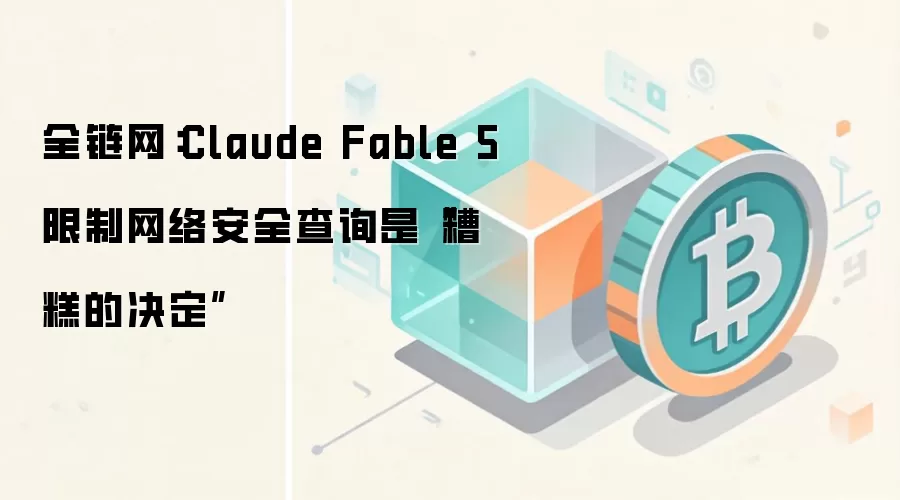全链网:Claude Fable 5限制网络安全查询是“糟糕的决定”