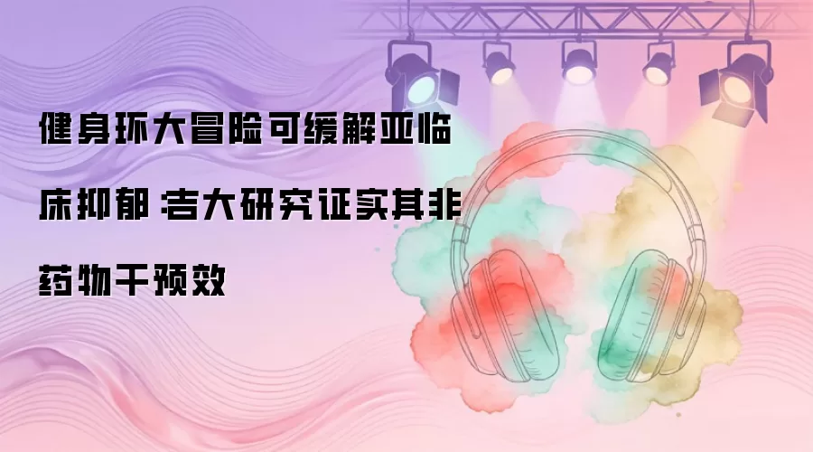 健身环大冒险可缓解亚临床抑郁：吉大研究证实其非药物干预效