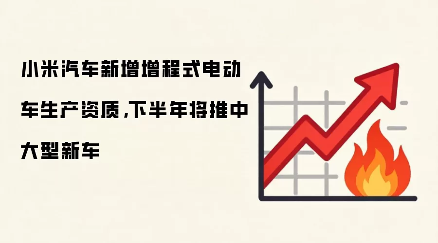 小米汽车新增增程式电动车生产资质，下半年将推中大型新车