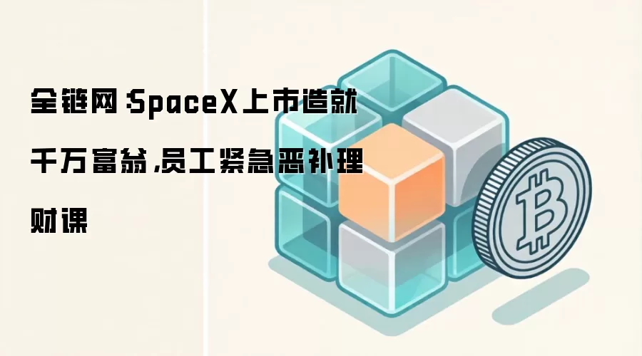 全链网:SpaceX上市造就千万富翁,员工紧急恶补理财课