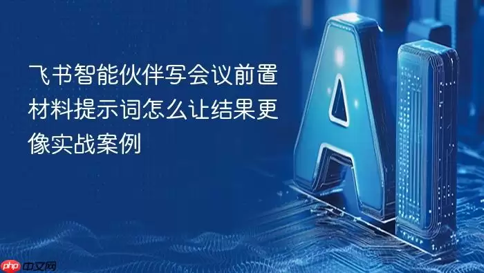飞书智能伙伴写会议前置材料提示词怎么让结果更像实战案例