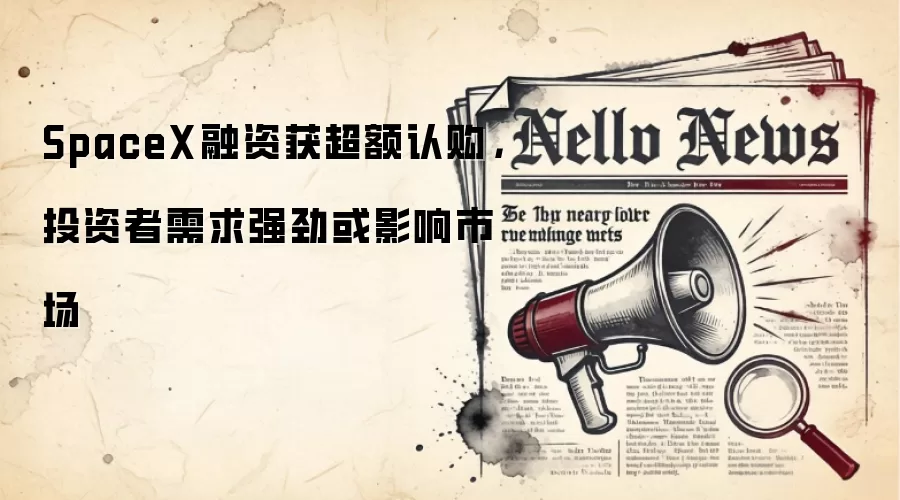 SpaceX融资获超额认购，投资者需求强劲或影响市场