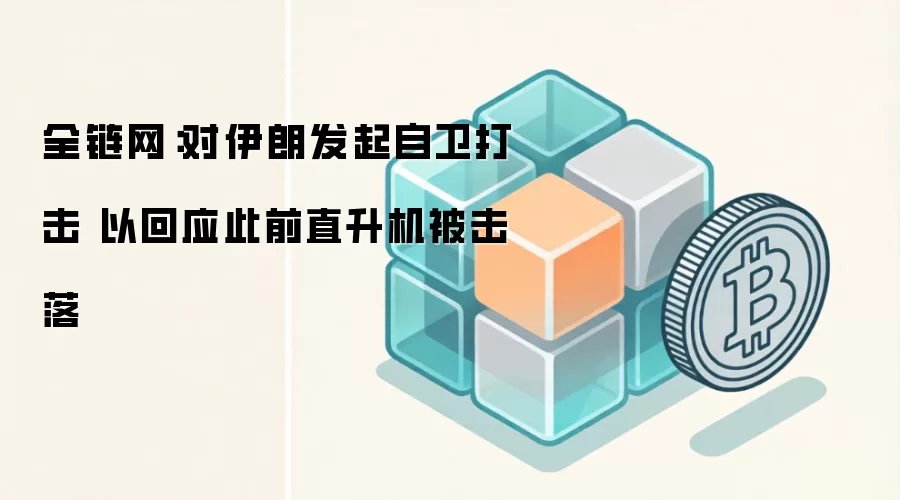全链网：对伊朗发起自卫打击 以回应此前直升机被击落