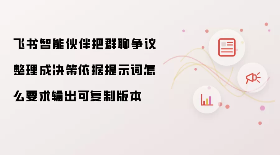 飞书智能伙伴把群聊争议整理成决策依据提示词怎么要求输出可复制版本