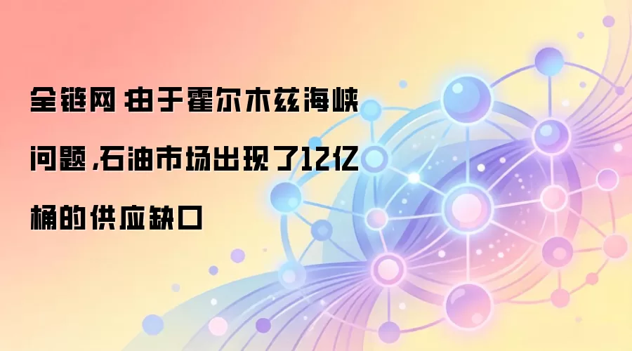 全链网：由于霍尔木兹海峡问题，石油市场出现了12亿桶的供应缺口