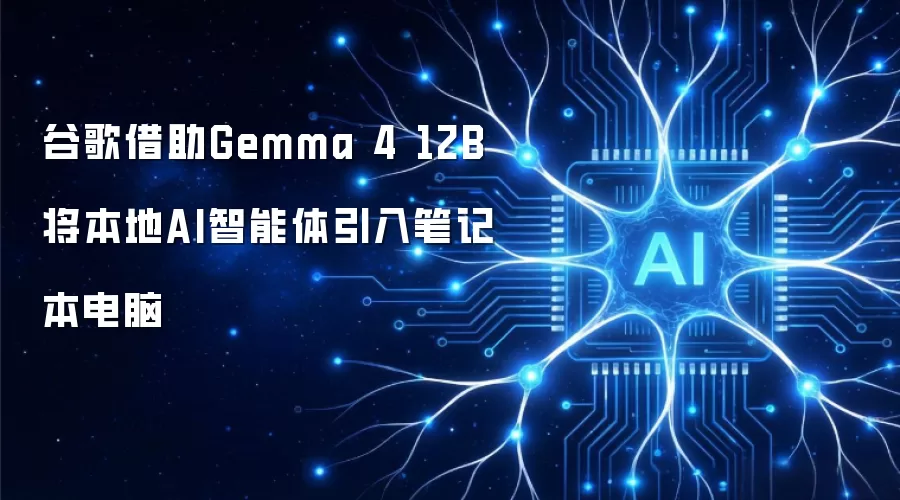 谷歌借助Gemma 4 12B将本地AI智能体引入笔记本电脑
