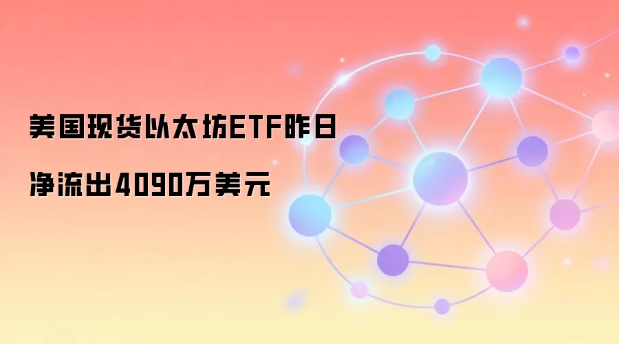 美国现货以太坊ETF昨日净流出4090万美元