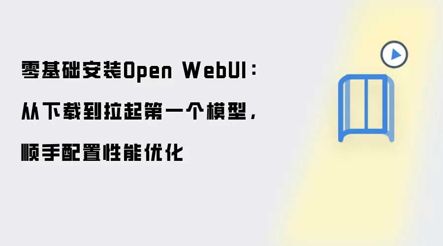 零基础安装Open WebUI:从下载到拉起第一个模型,顺手配置性能优化