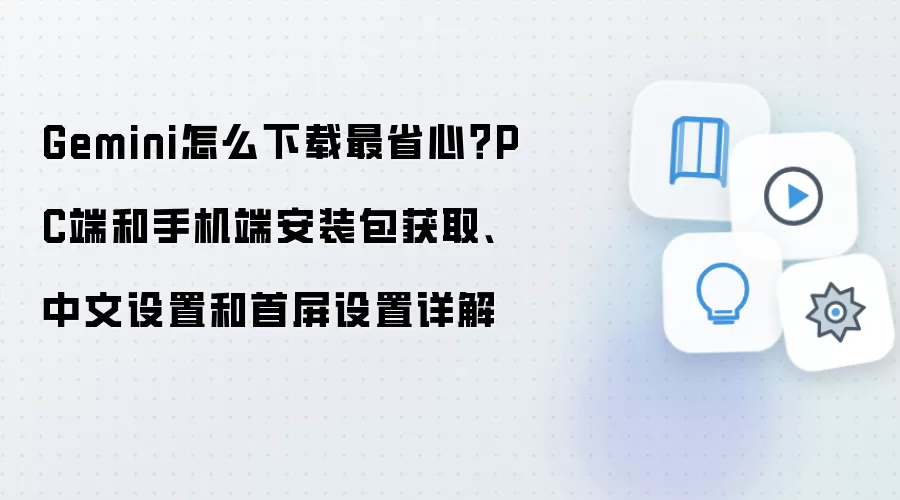 Gemini怎么下载最省心？PC端和手机端安装包获取、中文设置和首屏设置详解