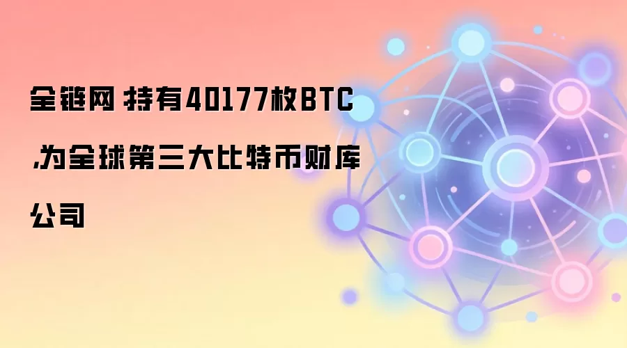 全链网:持有40177枚BTC,为全球第三大比特币财库公司