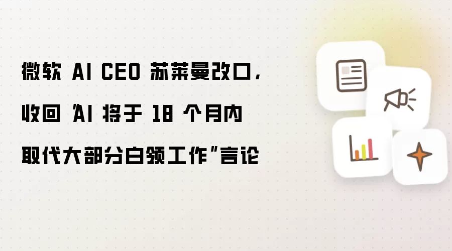微软 AI CEO 苏莱曼改口，收回“AI 将于 18 个月内取代大部分白领工作”言论