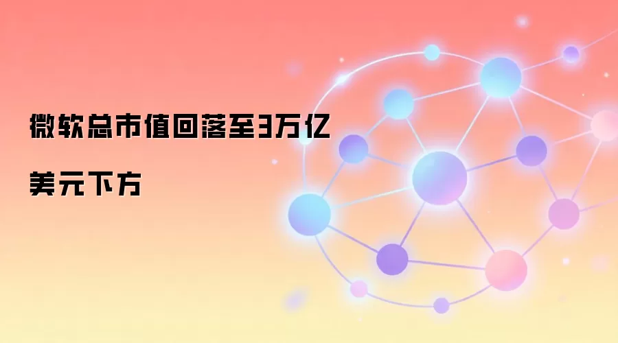 微软总市值回落至3万亿美元下方