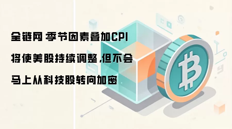 全链网：季节因素叠加CPI将使美股持续调整，但不会马上从科技股转向加密