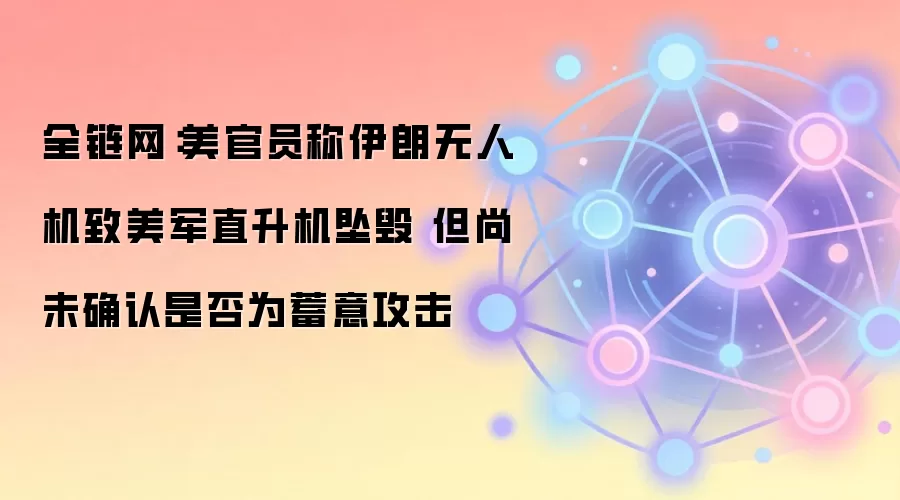 全链网:美官员称伊朗无人机致美军直升机坠毁 但尚未确认是否为蓄意攻击