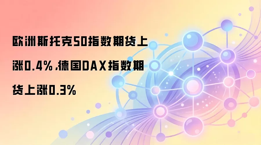欧洲斯托克50指数期货上涨0.4%，德国DAX指数期货上涨0.3%