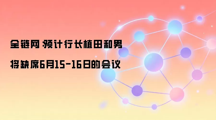 全链网:预计行长植田和男将缺席6月15-16日的会议
