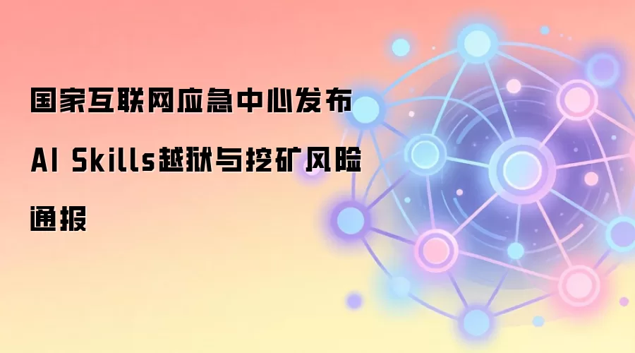 国家互联网应急中心发布AI Skills越狱与挖矿风险通报