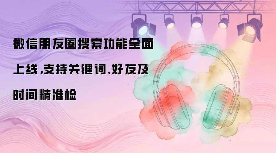 微信朋友圈搜索功能全面上线，支持关键词、好友及时间精准检