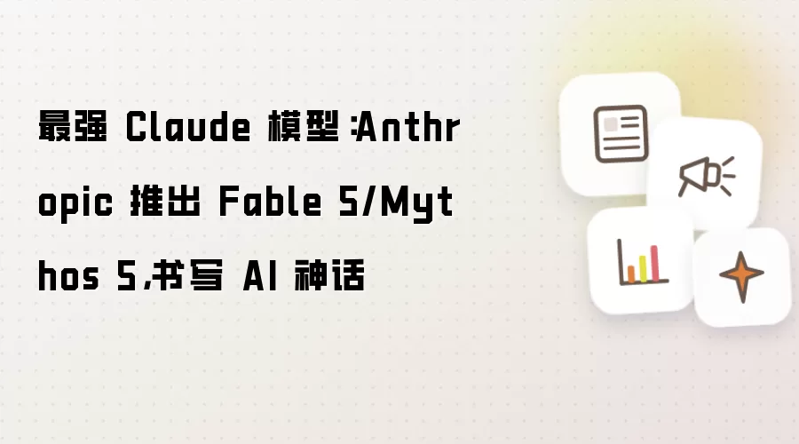 最强 Claude 模型：Anthropic 推出 Fable 5/Mythos 5，书写 AI 神话